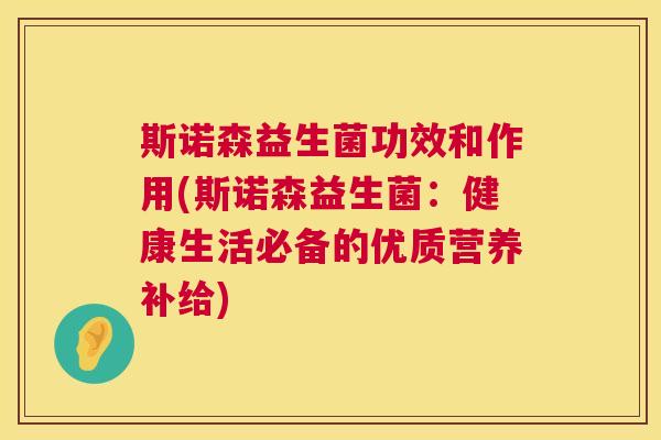 斯诺森益生菌功效和作用(斯诺森益生菌：健康生活必备的优质营养补给)