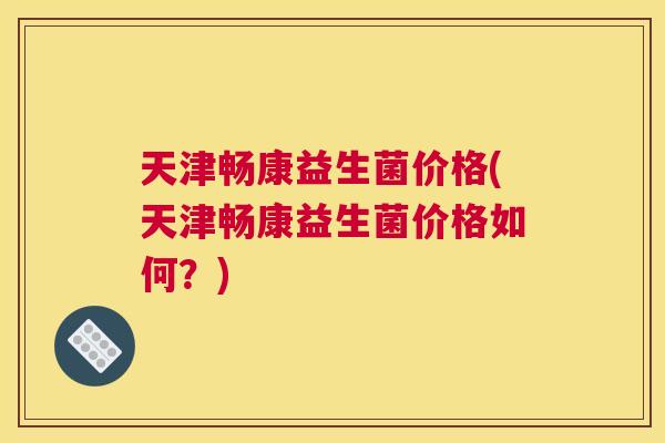 天津畅康益生菌价格(天津畅康益生菌价格如何？)
