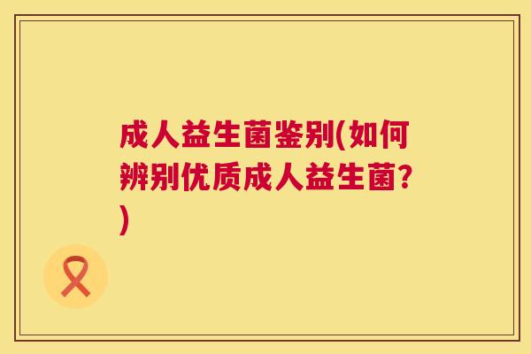 成人益生菌鉴别(如何辨别优质成人益生菌？)