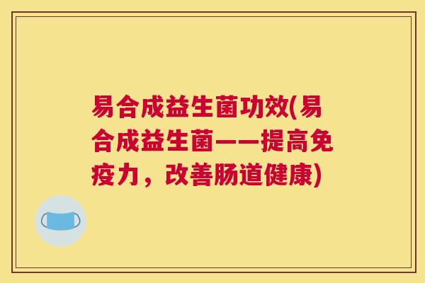 易合成益生菌功效(易合成益生菌——提高免疫力，改善肠道健康)