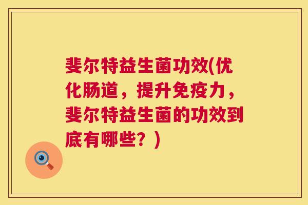 斐尔特益生菌功效(优化肠道，提升免疫力，斐尔特益生菌的功效到底有哪些？)