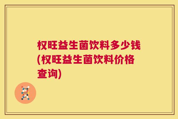 权旺益生菌饮料多少钱(权旺益生菌饮料价格查询)