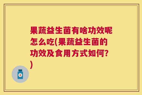 果蔬益生菌有啥功效呢怎么吃(果蔬益生菌的功效及食用方式如何？)