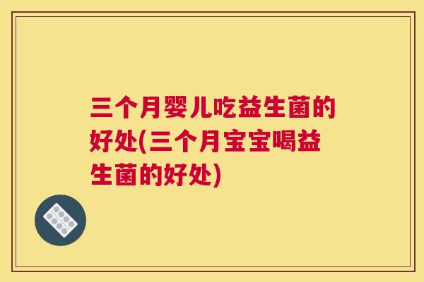 三个月婴儿吃益生菌的好处(三个月宝宝喝益生菌的好处)