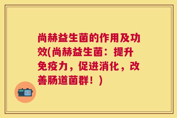 尚赫益生菌的作用及功效(尚赫益生菌：提升免疫力，促进消化，改善肠道菌群！)