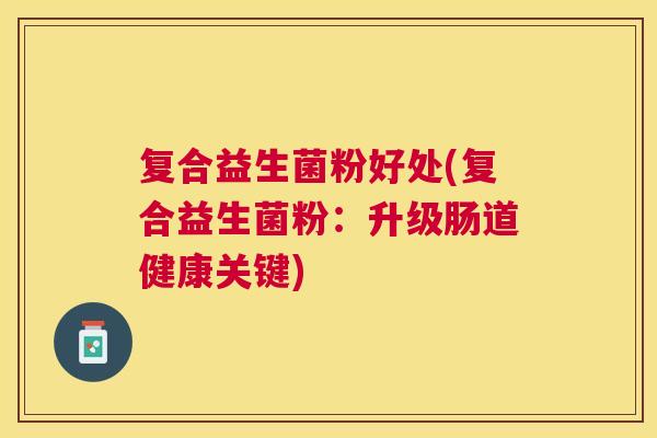 复合益生菌粉好处(复合益生菌粉：升级肠道健康关键)