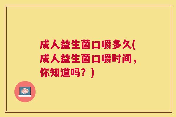 成人益生菌口嚼多久(成人益生菌口嚼时间，你知道吗？)