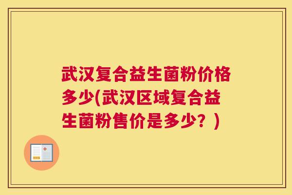 武汉复合益生菌粉价格多少(武汉区域复合益生菌粉售价是多少？)