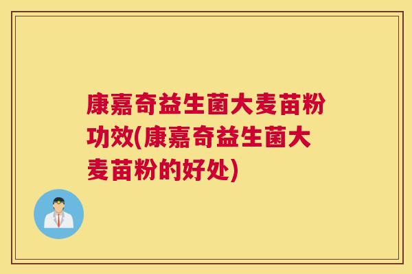 康嘉奇益生菌大麦苗粉功效(康嘉奇益生菌大麦苗粉的好处)