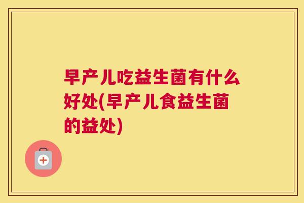 早产儿吃益生菌有什么好处(早产儿食益生菌的益处)