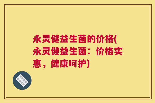 永灵健益生菌的价格(永灵健益生菌：价格实惠，健康呵护)
