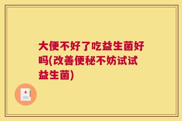 大便不好了吃益生菌好吗(改善便秘不妨试试益生菌)