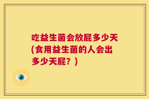 吃益生菌会放屁多少天(食用益生菌的人会出多少天屁？)