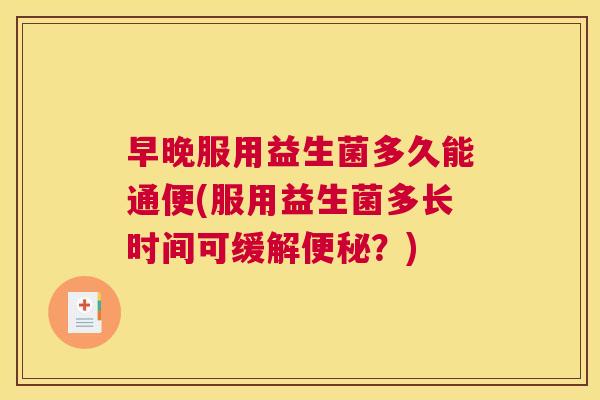 早晚服用益生菌多久能通便(服用益生菌多长时间可缓解便秘？)