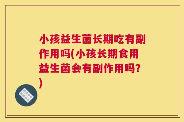 小孩益生菌长期吃有副作用吗(小孩长期食用益生菌会有副作用吗？)