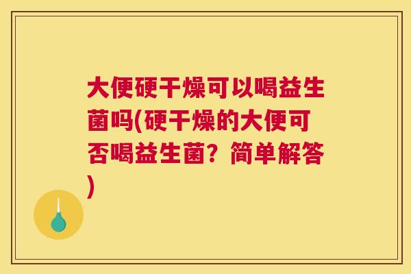 大便硬干燥可以喝益生菌吗(硬干燥的大便可否喝益生菌？简单解答)