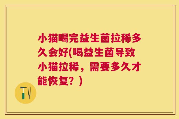 小猫喝完益生菌拉稀多久会好(喝益生菌导致小猫拉稀，需要多久才能恢复？)