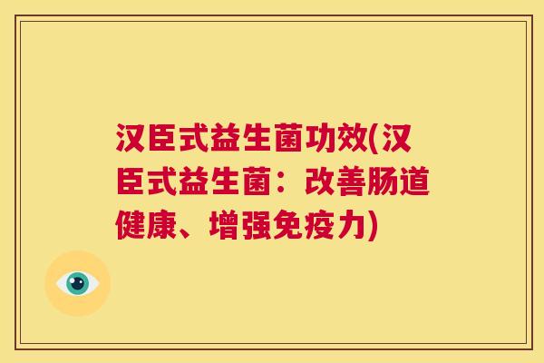 汉臣式益生菌功效(汉臣式益生菌：改善肠道健康、增强免疫力)