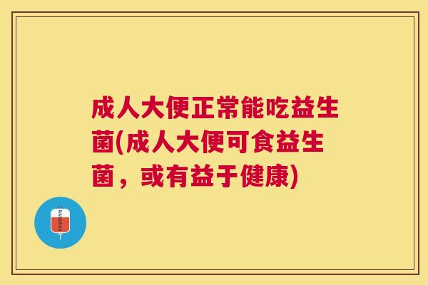 成人大便正常能吃益生菌(成人大便可食益生菌，或有益于健康)