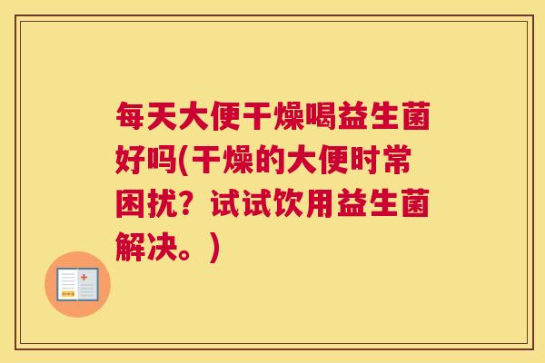 每天大便干燥喝益生菌好吗(干燥的大便时常困扰？试试饮用益生菌解决。)