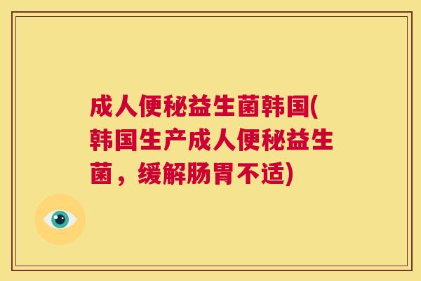 成人便秘益生菌韩国(韩国生产成人便秘益生菌，缓解肠胃不适)