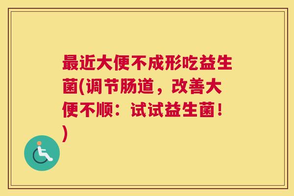 最近大便不成形吃益生菌(调节肠道，改善大便不顺：试试益生菌！)