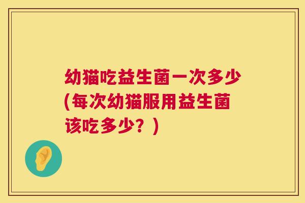 幼猫吃益生菌一次多少(每次幼猫服用益生菌该吃多少？)
