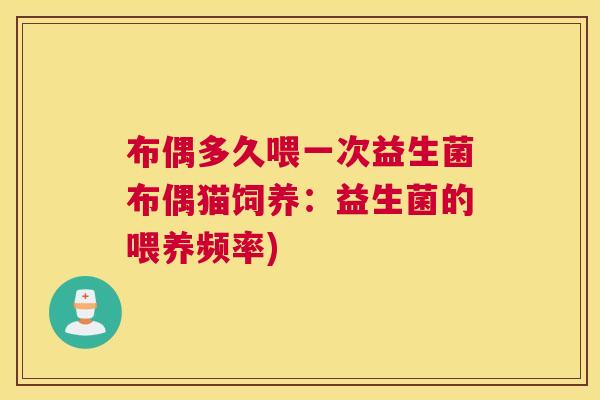 布偶多久喂一次益生菌布偶猫饲养：益生菌的喂养频率)