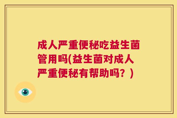 成人严重便秘吃益生菌管用吗(益生菌对成人严重便秘有帮助吗？)