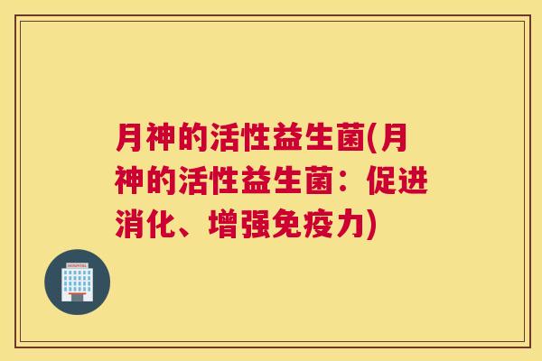 月神的活性益生菌(月神的活性益生菌：促进消化、增强免疫力)
