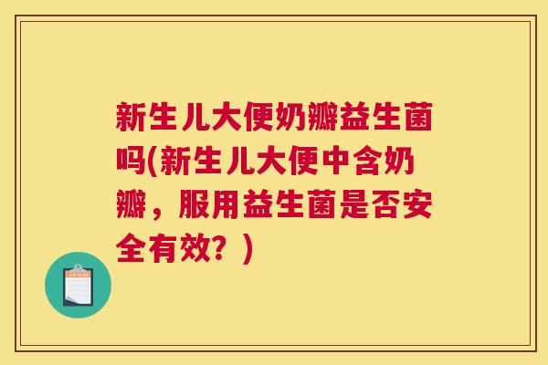 新生儿大便奶瓣益生菌吗(新生儿大便中含奶瓣，服用益生菌是否安全有效？)