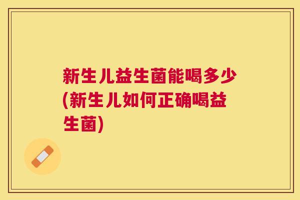 新生儿益生菌能喝多少(新生儿如何正确喝益生菌)