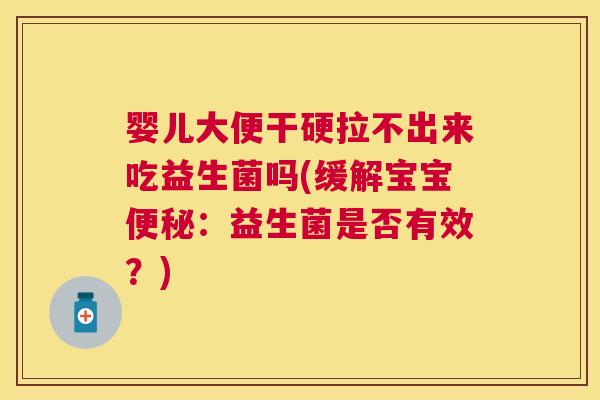 婴儿大便干硬拉不出来吃益生菌吗(缓解宝宝便秘：益生菌是否有效？)