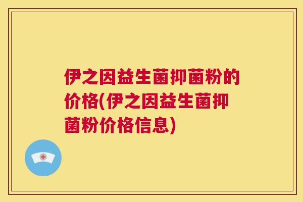 伊之因益生菌抑菌粉的价格(伊之因益生菌抑菌粉价格信息)