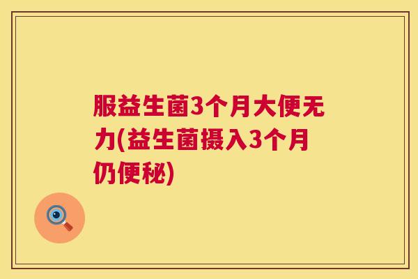 服益生菌3个月大便无力(益生菌摄入3个月仍便秘)