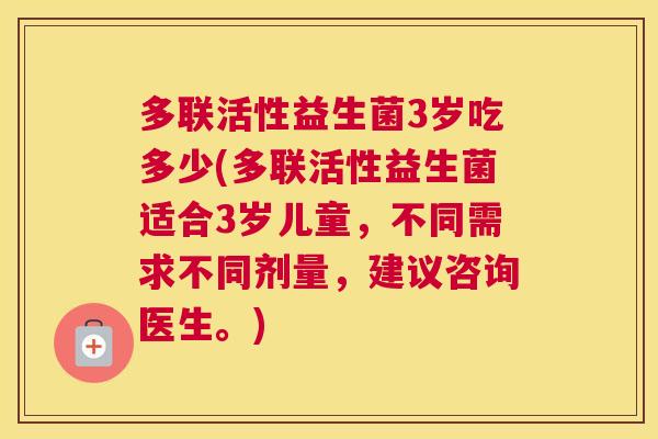 多联活性益生菌3岁吃多少(多联活性益生菌适合3岁儿童，不同需求不同剂量，建议咨询医生。)