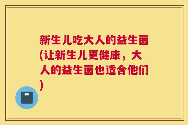 新生儿吃大人的益生菌(让新生儿更健康，大人的益生菌也适合他们)