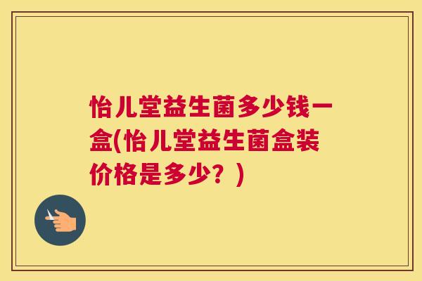 怡儿堂益生菌多少钱一盒(怡儿堂益生菌盒装价格是多少？)