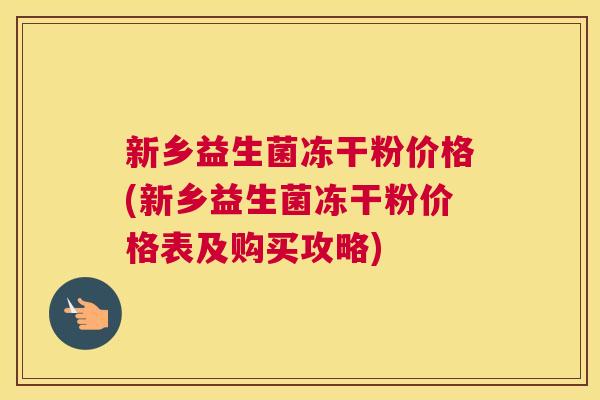 新乡益生菌冻干粉价格(新乡益生菌冻干粉价格表及购买攻略)