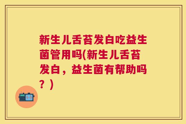新生儿舌苔发白吃益生菌管用吗(新生儿舌苔发白，益生菌有帮助吗？)