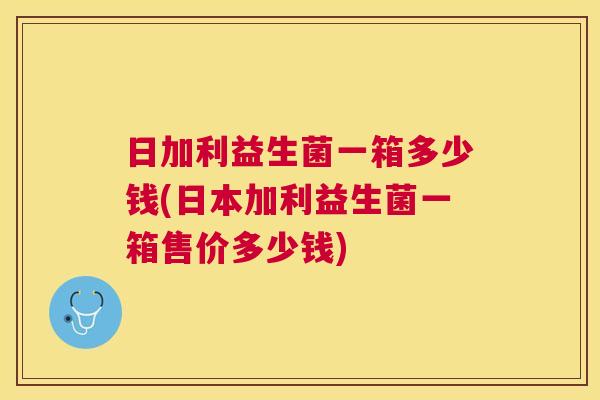 日加利益生菌一箱多少钱(日本加利益生菌一箱售价多少钱)