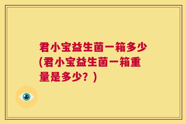 君小宝益生菌一箱多少(君小宝益生菌一箱重量是多少？)