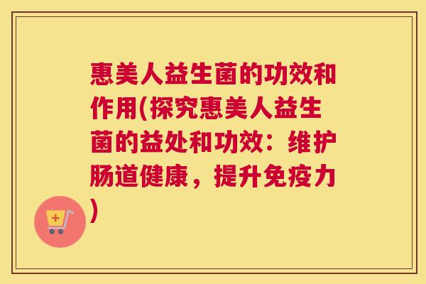惠美人益生菌的功效和作用(探究惠美人益生菌的益处和功效：维护肠道健康，提升免疫力)