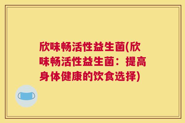 欣味畅活性益生菌(欣味畅活性益生菌：提高身体健康的饮食选择)