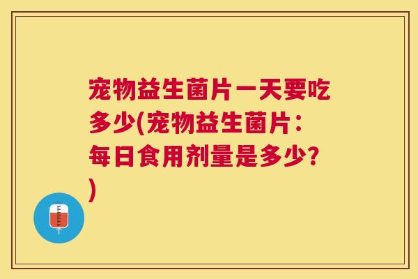 宠物益生菌片一天要吃多少(宠物益生菌片：每日食用剂量是多少？)