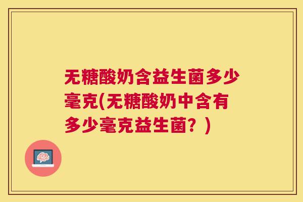 无糖酸奶含益生菌多少毫克(无糖酸奶中含有多少毫克益生菌？)