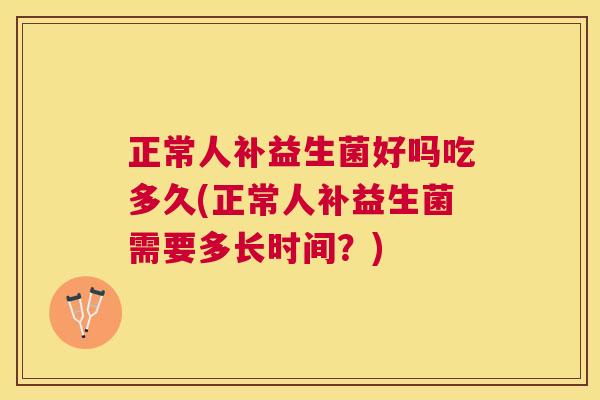 正常人补益生菌好吗吃多久(正常人补益生菌需要多长时间？)