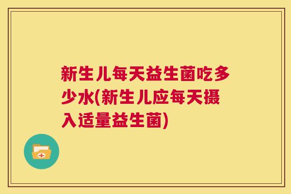 新生儿每天益生菌吃多少水(新生儿应每天摄入适量益生菌)