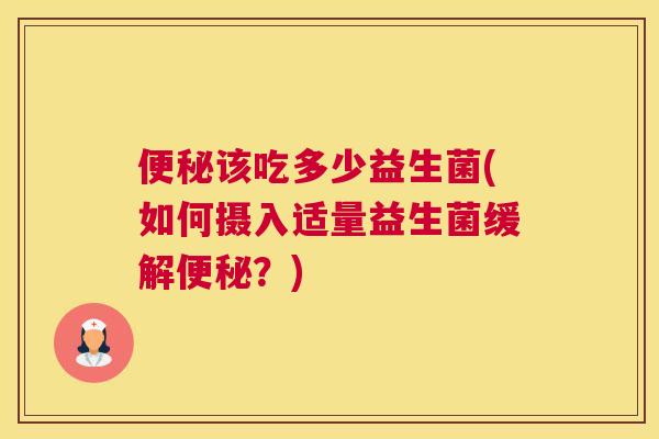 便秘该吃多少益生菌(如何摄入适量益生菌缓解便秘？)