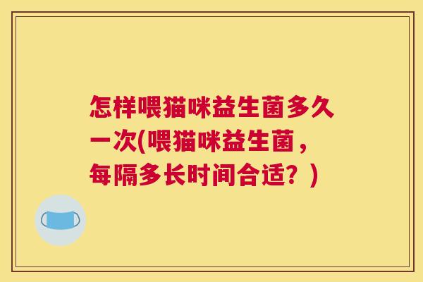 怎样喂猫咪益生菌多久一次(喂猫咪益生菌，每隔多长时间合适？)